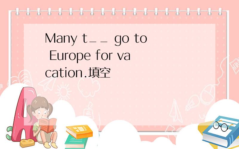Many t__ go to Europe for vacation.填空