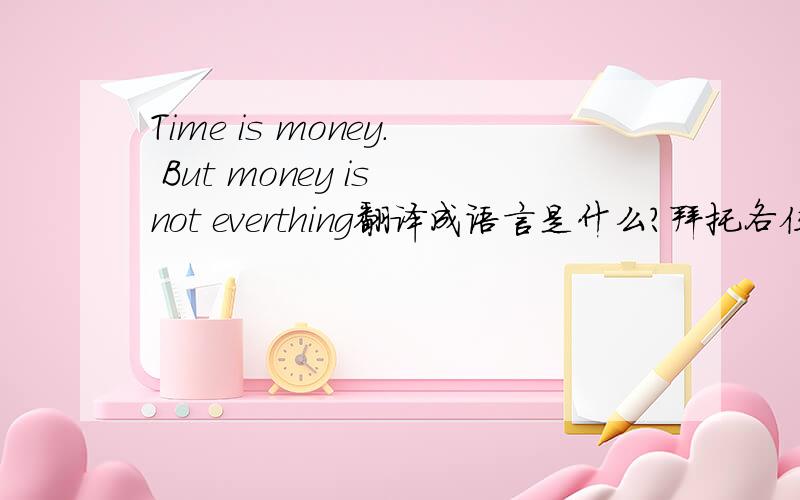 Time is money. But money is not everthing翻译成语言是什么?拜托各位了 3QTime is money. But money is not everthing的语言是什么意思?