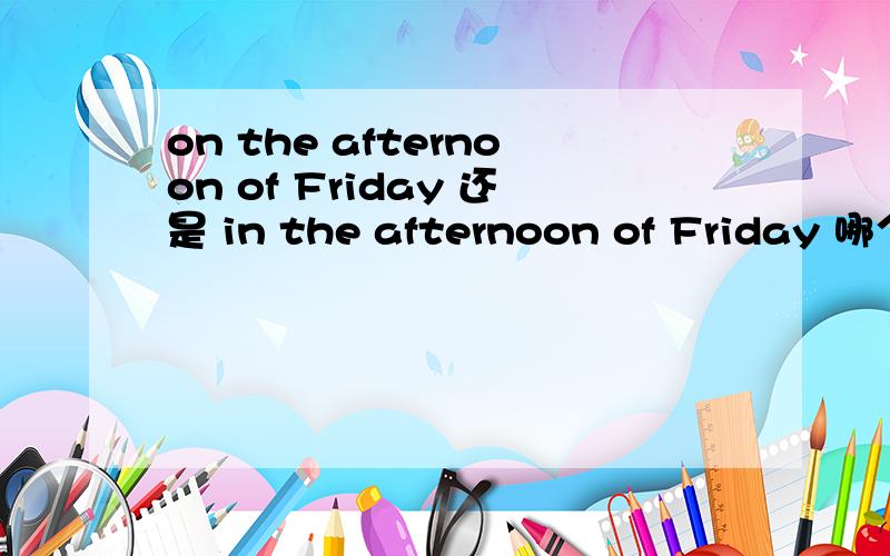 on the afternoon of Friday 还是 in the afternoon of Friday 哪个对麻烦说下原因