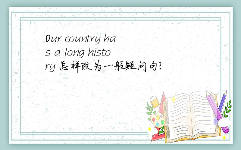 Our country has a long history 怎样改为一般疑问句?