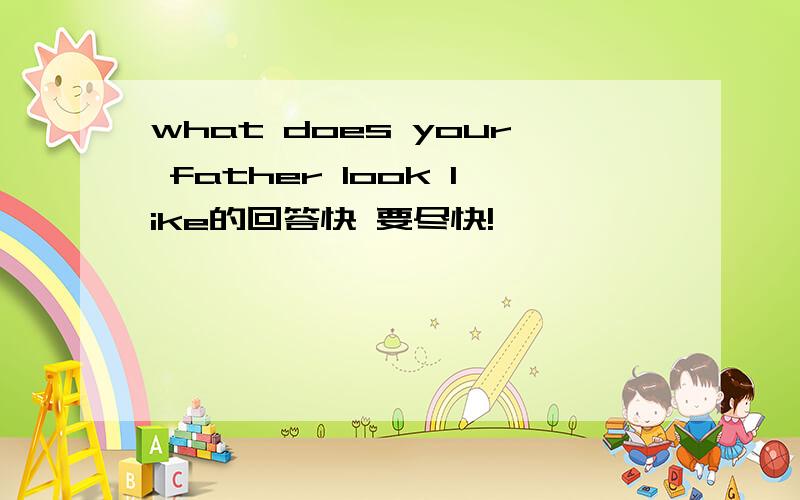 what does your father look like的回答快 要尽快!