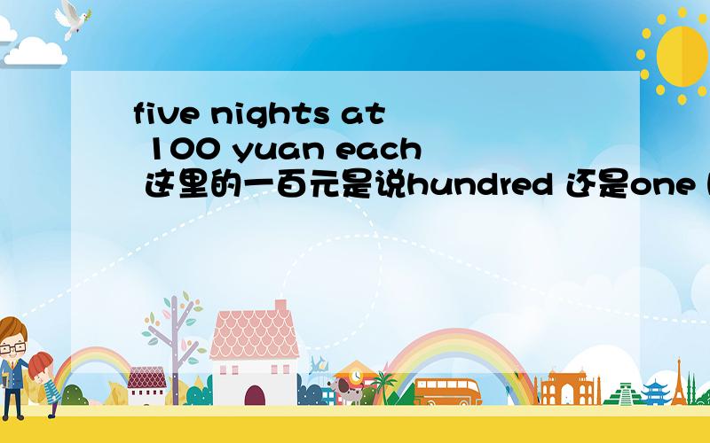five nights at 100 yuan each 这里的一百元是说hundred 还是one hundred