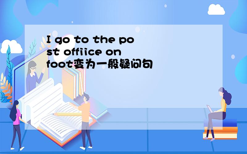I go to the post offiice on foot变为一般疑问句