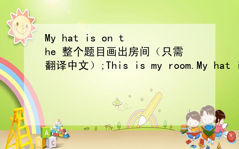 My hat is on the 整个题目画出房间（只需翻译中文）;This is my room.My hat is on the chair.My baseball is on the floor.My shoes are under the bad.The bed is near the window.It's a nice room.I like my it very much.