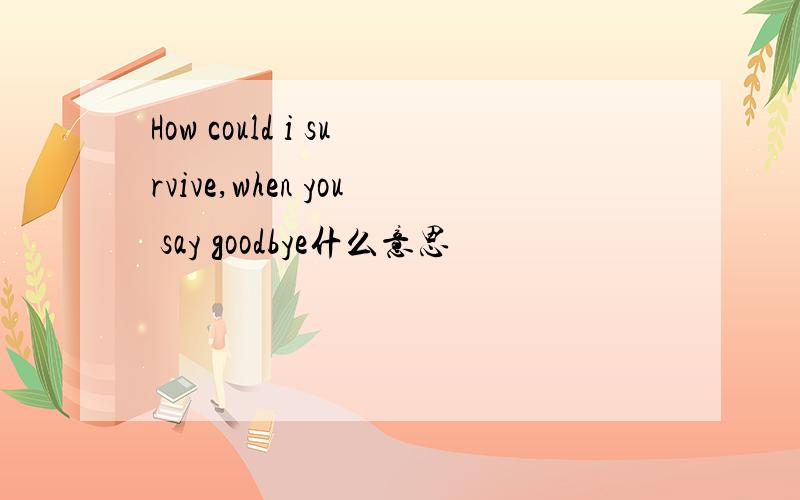 How could i survive,when you say goodbye什么意思
