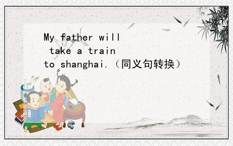 My father will take a train to shanghai.（同义句转换）