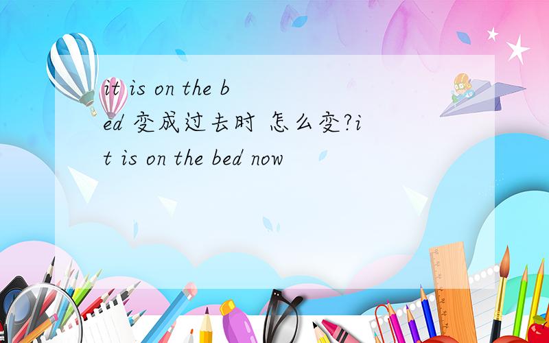 it is on the bed 变成过去时 怎么变?it is on the bed now