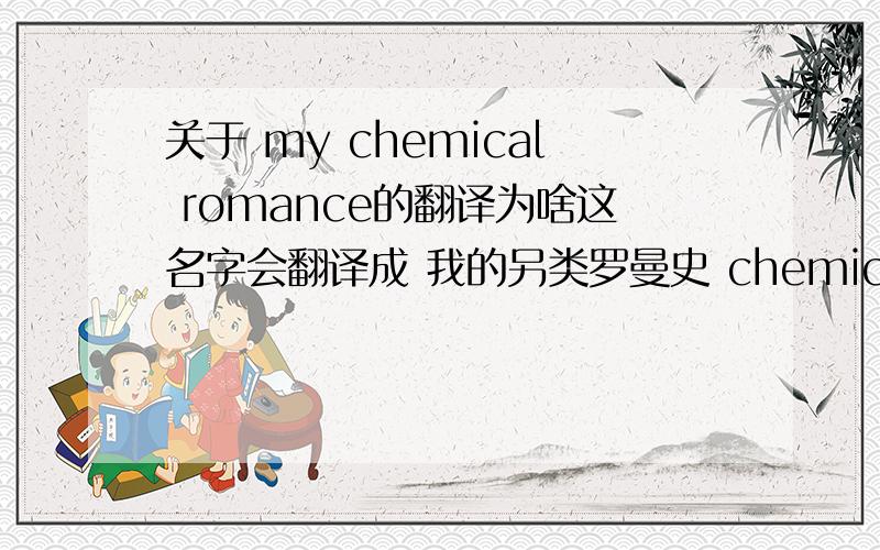 关于 my chemical romance的翻译为啥这名字会翻译成 我的另类罗曼史 chemical不是 化学吗? 而且貌似我查不到 另类 这个翻译.. 为啥子咧..
