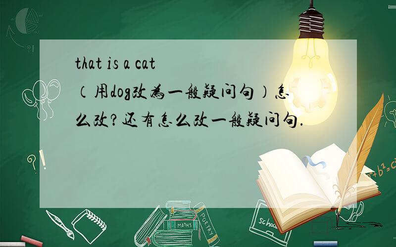 that is a cat （用dog改为一般疑问句）怎么改?还有怎么改一般疑问句.