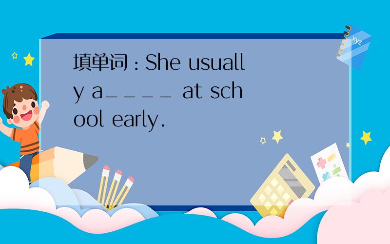 填单词：She usually a____ at school early.