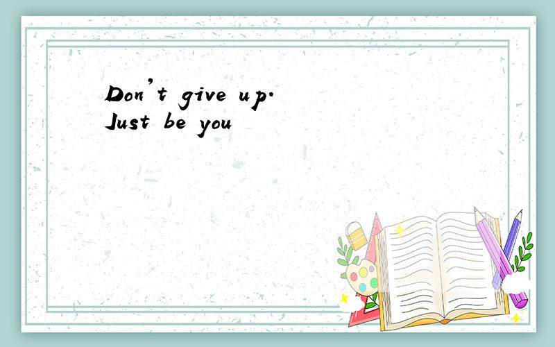Don't give up.Just be you