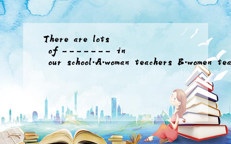 There are lots of ------- in our school.A.woman teachers B.women teachers C.women teacher D.woman teacher
