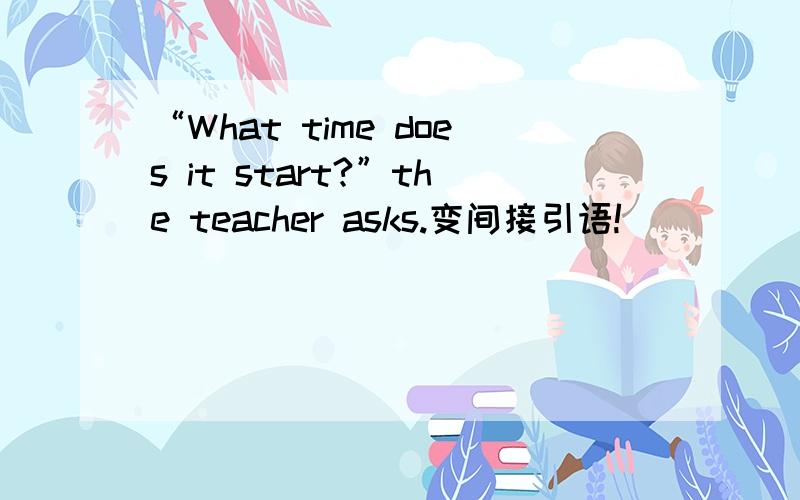 “What time does it start?”the teacher asks.变间接引语!