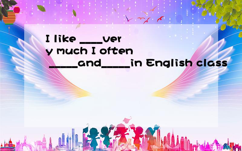 I like ____very much I often _____and_____in English class