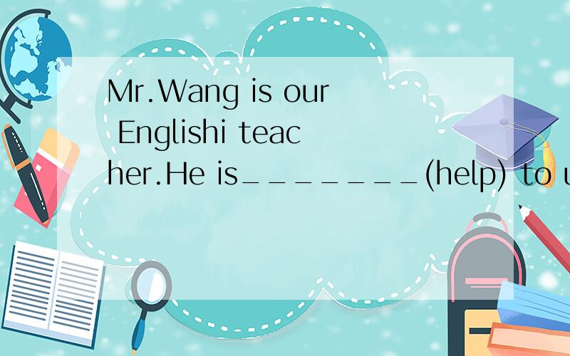 Mr.Wang is our Englishi teacher.He is_______(help) to us.用help填空