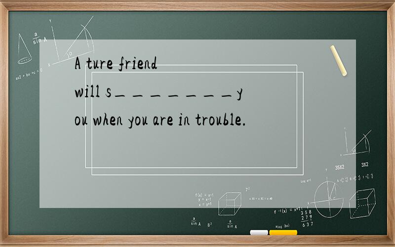 A ture friend will s_______you when you are in trouble.