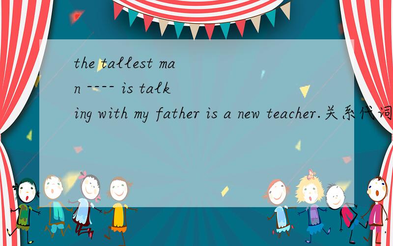 the tallest man ---- is talking with my father is a new teacher.关系代词用who 还是that