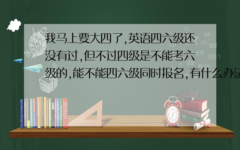 我马上要大四了,英语四六级还没有过,但不过四级是不能考六级的,能不能四六级同时报名,有什么办法在上海