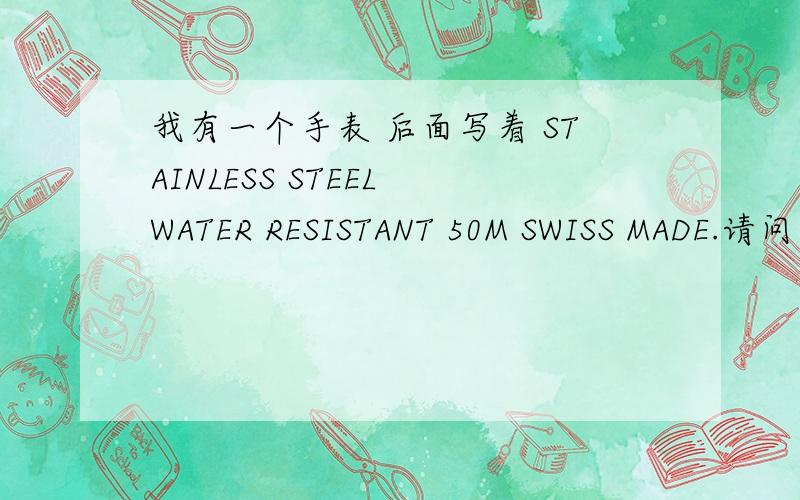 我有一个手表 后面写着 STAINLESS STEEL WATER RESISTANT 50M SWISS MADE.请问是什么意思呢.
