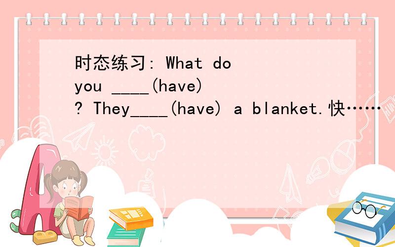 时态练习: What do you ____(have)? They____(have) a blanket.快……  我急