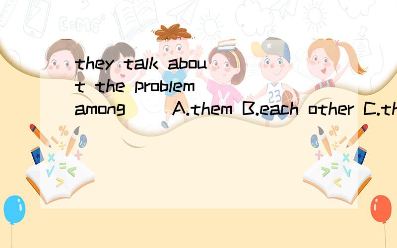 they talk about the problem among （）A.them B.each other C.themselves D.himself