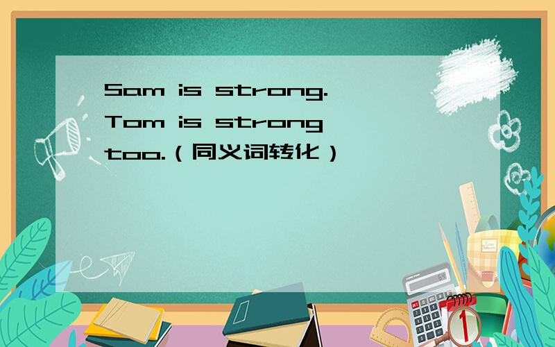 Sam is strong.Tom is strong,too.（同义词转化）