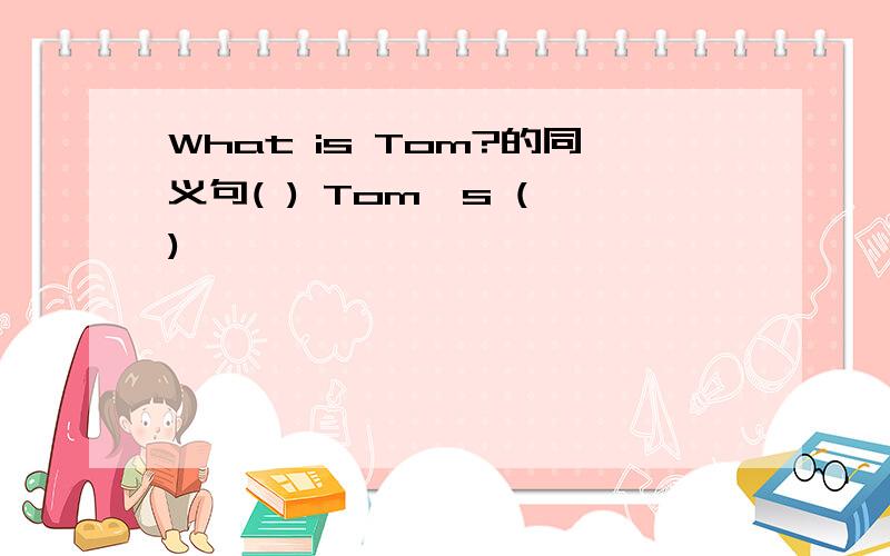 What is Tom?的同义句( ) Tom's ( )