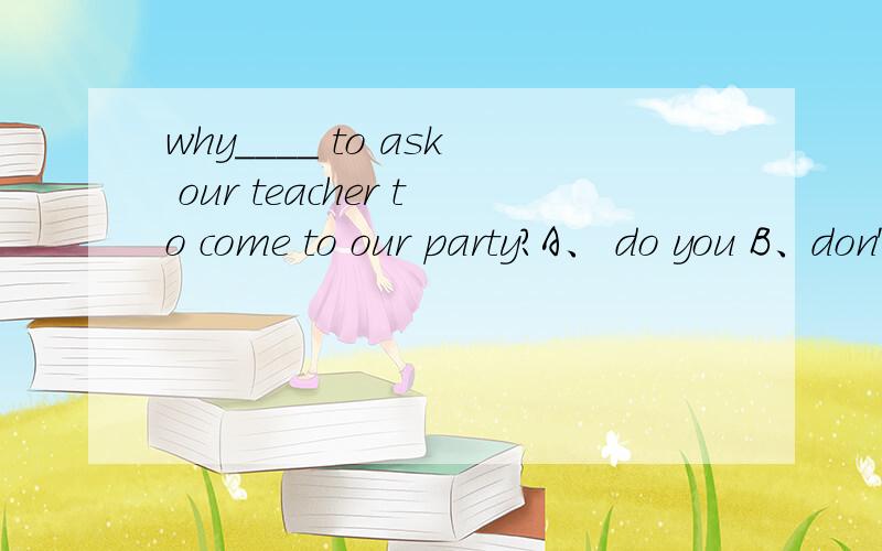 why____ to ask our teacher to come to our party?A、 do you B、don't go C、 not go D、not you go