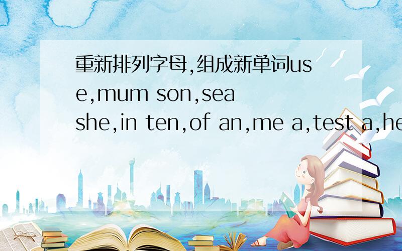 重新排列字母,组成新单词use,mum son,sea she,in ten,of an,me a,test a,her