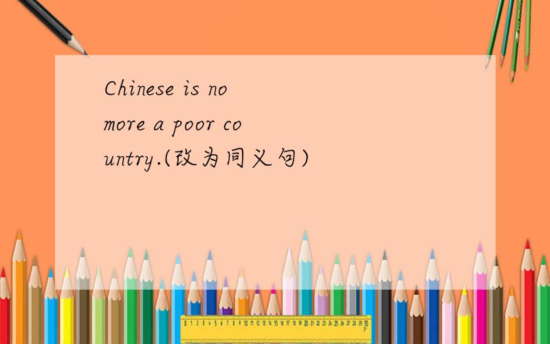 Chinese is no more a poor country.(改为同义句)