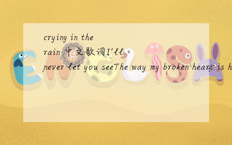 crying in the rain 中文歌词I'll never let you seeThe way my broken heart is hurting me.I've got my pride.And I know how to hideAll my sorrow and painI'll do my crying in the rain.If I wait for stormy skiesYou won't know the rain from the tears in
