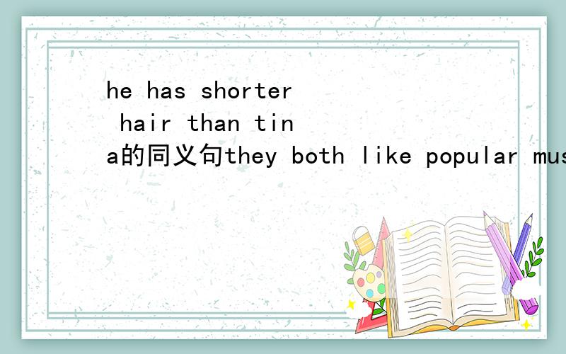 he has shorter hair than tina的同义句they both like popular music的同义句tom has over ten books的同义句