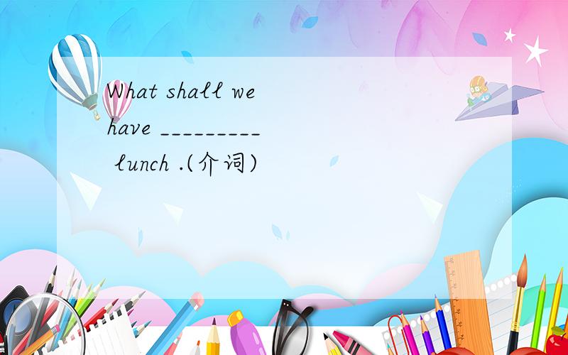 What shall we have _________ lunch .(介词)