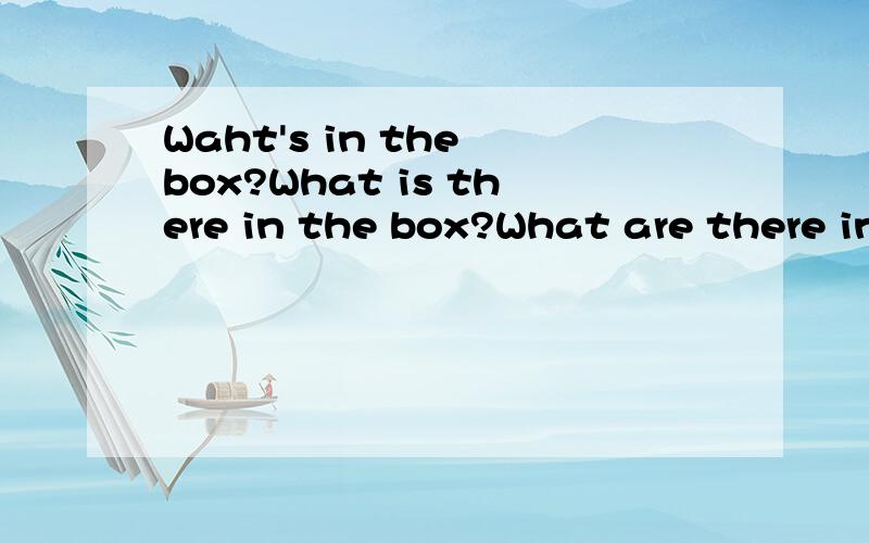 Waht's in the box?What is there in the box?What are there in the box?哪句正确there be 句型的特殊疑问句是否只能用What's+地点来问?还是可以问What are there ...What is there...