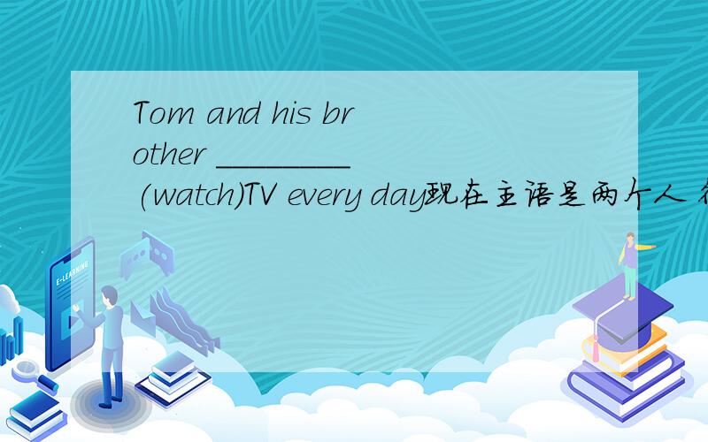 Tom and his brother ________(watch)TV every day现在主语是两个人 得用watch 那要是主语体现的是Tom呢 会不会有加es的时候呢