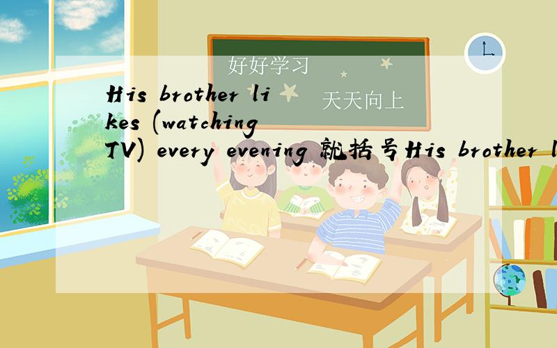 His brother likes (watching TV) every evening 就括号His brother likes (watching TV) every evening就括号部分提问：（ ）（ ） his brother like ( ) every evening?