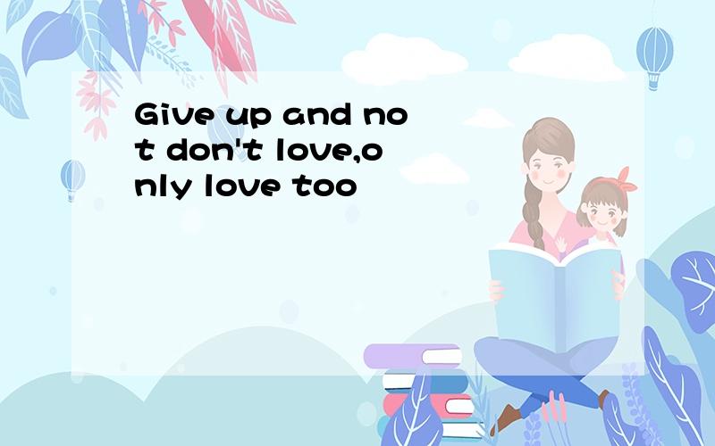 Give up and not don't love,only love too