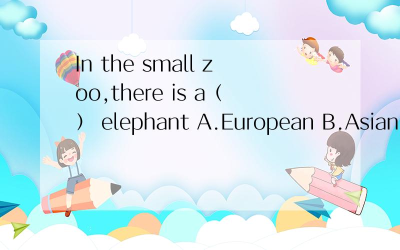 In the small zoo,there is a（） elephant A.European B.Asian C.Australian D.African