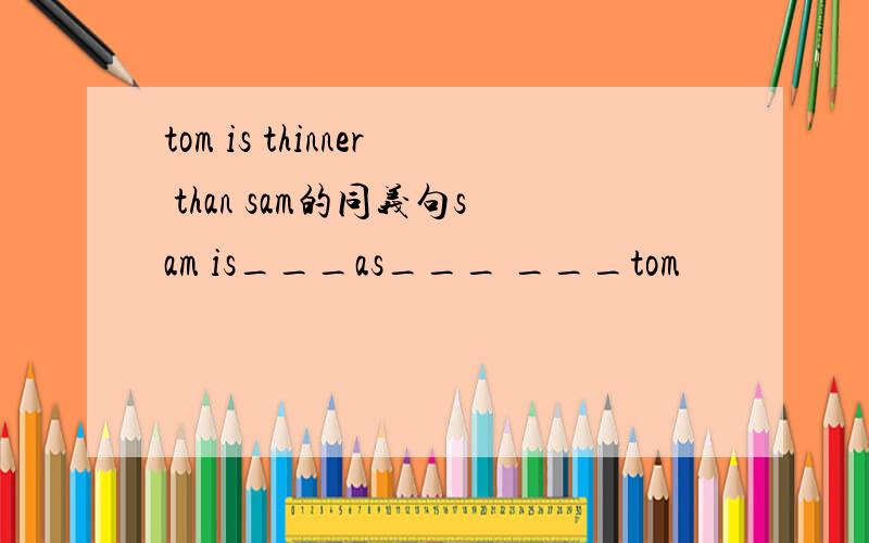 tom is thinner than sam的同义句sam is___as___ ___tom