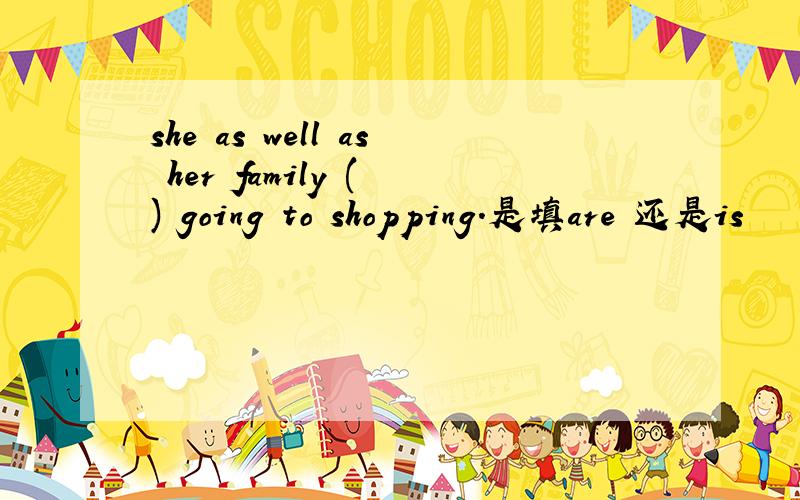 she as well as her family ( ) going to shopping.是填are 还是is