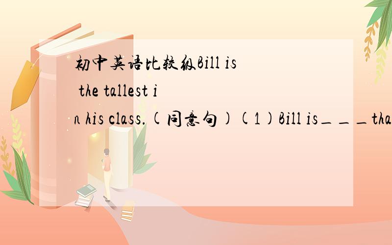 初中英语比较级Bill is the tallest in his class.(同意句)(1)Bill is___than __ __boy in his class.(2)Bill is___than __ __boys in his class.为什么(1)句中的