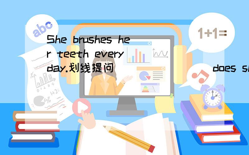 She brushes her teeth every day.划线提问 ___ ____ does she brush her teeth?划线的 是 ——- every day