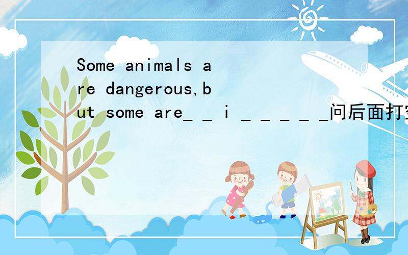 Some animals are dangerous,but some are_ _ i _ _ _ _ _问后面打空格的单词