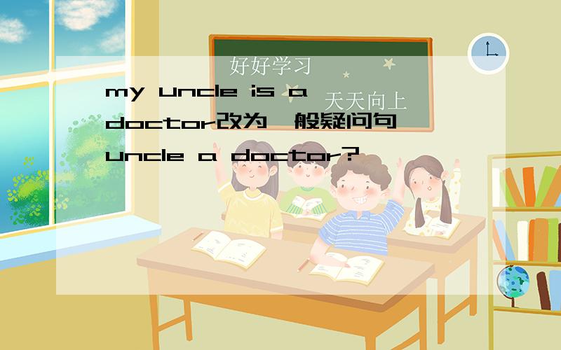 my uncle is a doctor改为一般疑问句 uncle a doctor?