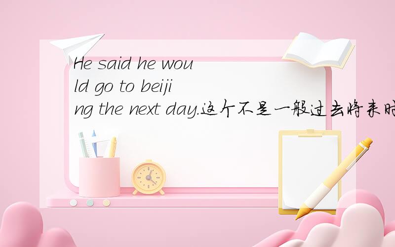 He said he would go to beijing the next day.这个不是一般过去将来时吗?请详细说明怎么是GO TO 而不是going to,TKS