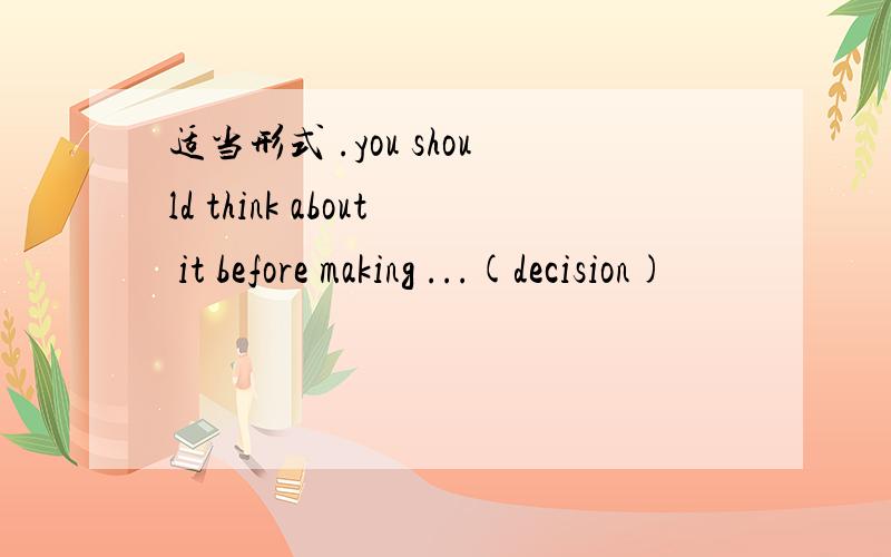 适当形式 .you should think about it before making ...(decision)