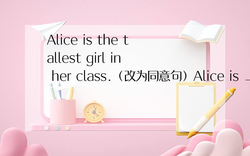 Alice is the tallest girl in her class.（改为同意句）Alice is ______ than ______ other girl in her class