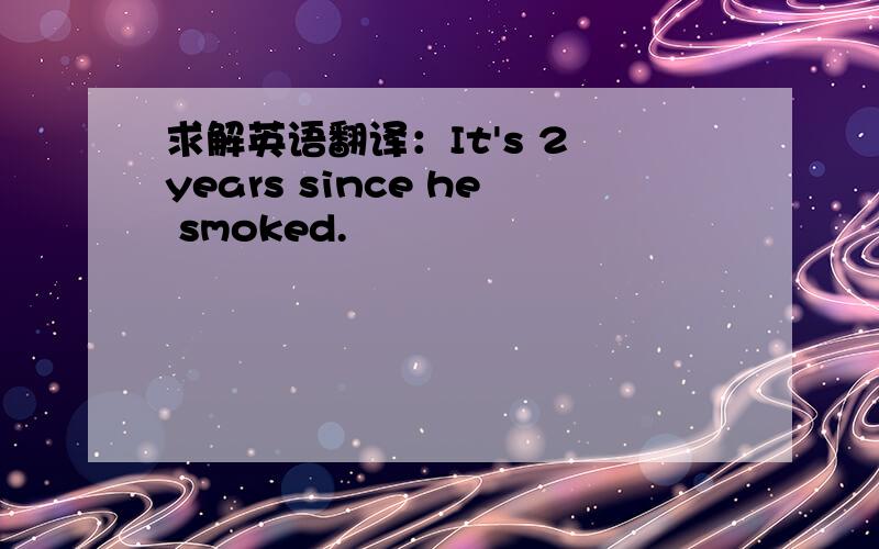 求解英语翻译：It's 2 years since he smoked.