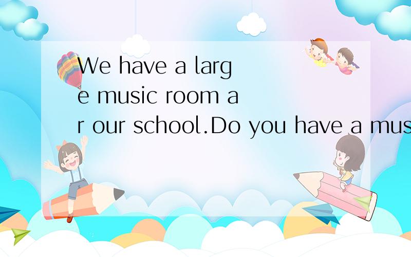 We have a large music room ar our school.Do you have a music room （ ）it?用正确的疑问词和be动词