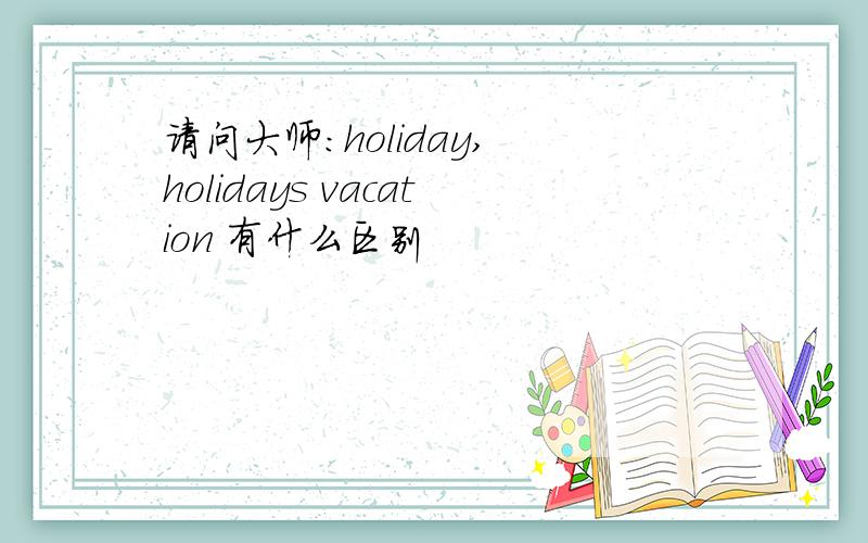 请问大师:holiday, holidays vacation 有什么区别